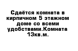 Сдаётся комната в кирпичном 5 этажном доме со всеми удобствами.Комната 13кв.м. 